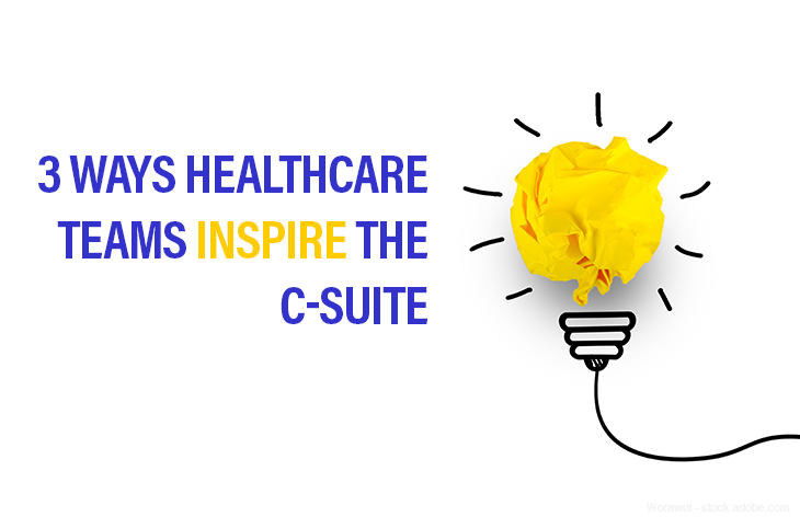 3 Ways Healthcare Teams Inspire the C-Suite