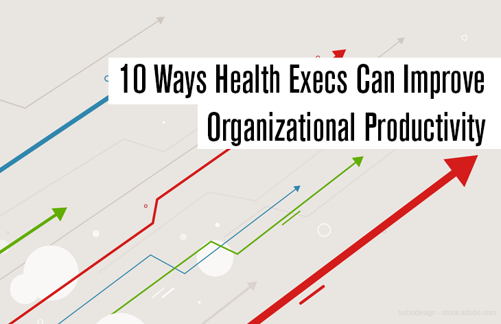 10 Ways Health Execs Can Improve Organizational Productivity