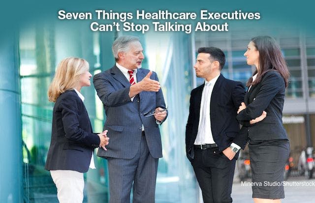 Seven Things Healthcare Execs Can’t Stop Talking About